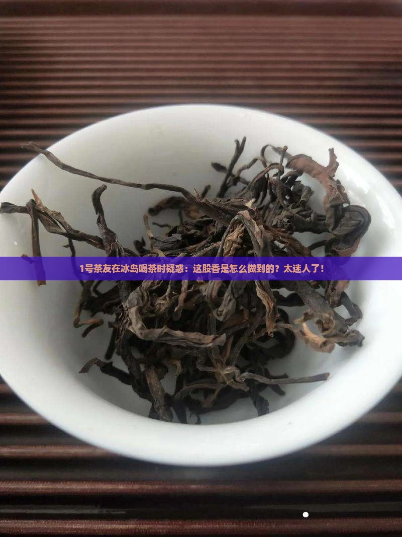 1号茶友在冰岛喝茶时疑惑：这股香是怎么做到的？太迷人了！