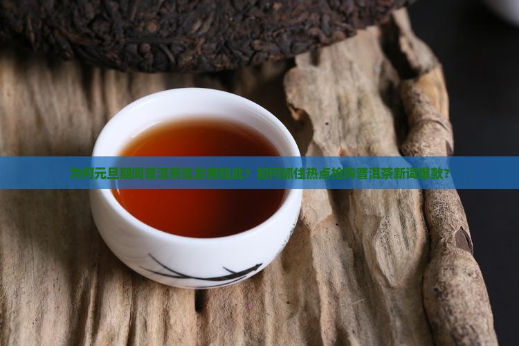 为何元旦期间普洱茶批发商如此？如何抓住热点抢购普洱茶新词爆款？