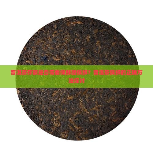 普洱茶存放是否需要保鲜膜保鲜?普洱茶保鲜的正确方法探讨 普洱茶存放是否需要保鲜膜保鲜?普洱茶保鲜的正确方法探讨