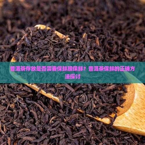 普洱茶存放是否需要保鲜膜保鲜?普洱茶保鲜的正确方法探讨 普洱茶存放是否需要保鲜膜保鲜?普洱茶保鲜的正确方法探讨