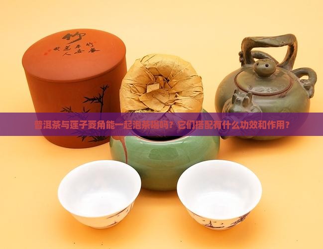 普洱茶与莲子菱角能一起泡茶喝吗？它们搭配有什么功效和作用？