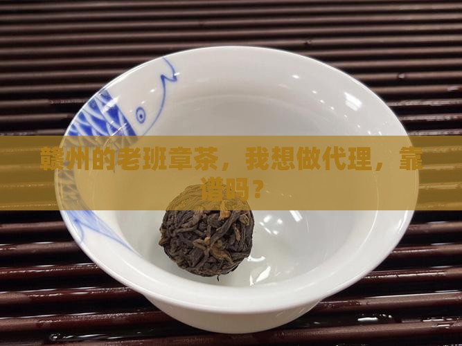 赣州的老班章茶，我想做代理，靠谱吗？