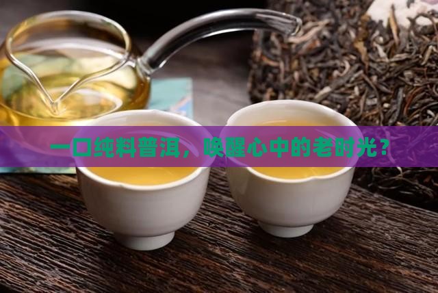 一口纯料普洱，唤醒心中的老时光？