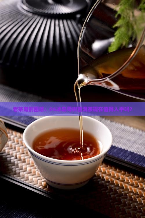 老茶鬼的困惑：06冰岛母树普洱茶现在值得入手吗？