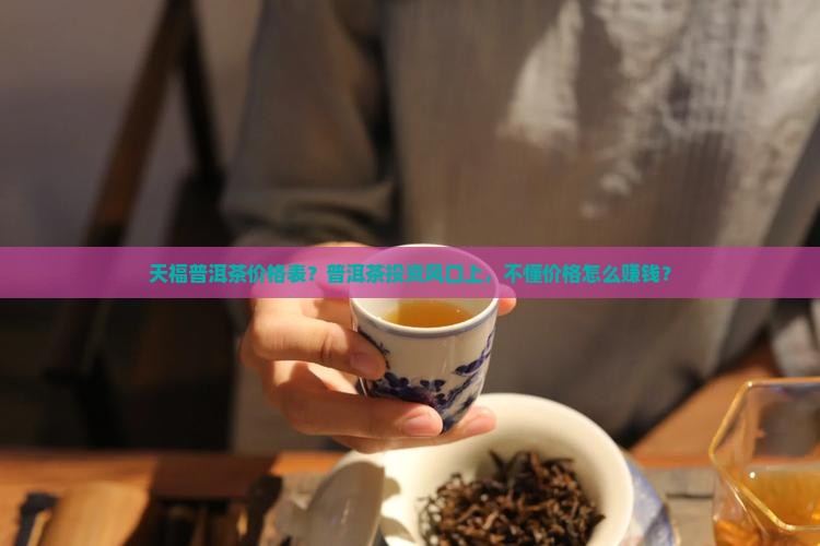 天福普洱茶价格表？普洱茶投资风口上，不懂价格怎么赚钱？