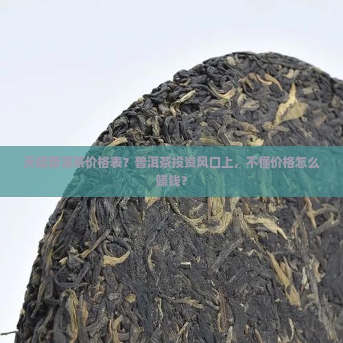 天福普洱茶价格表？普洱茶投资风口上，不懂价格怎么赚钱？