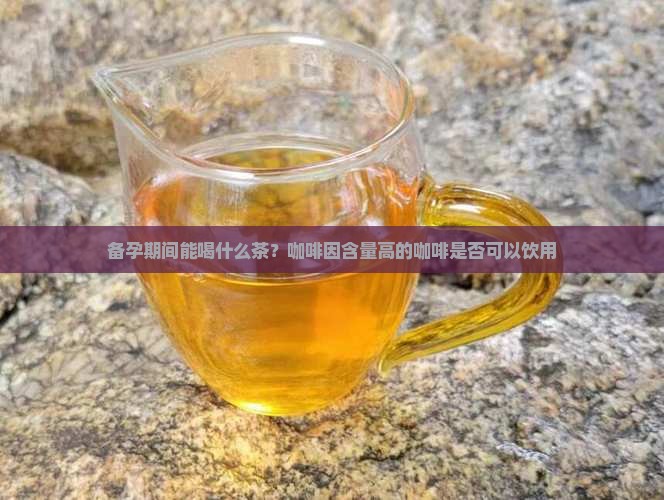 备孕期间能喝什么茶？咖啡因含量高的咖啡是否可以饮用