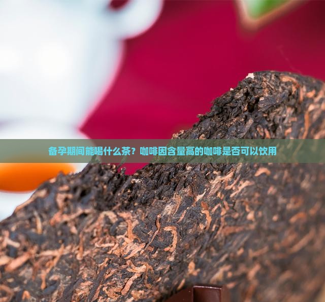 备孕期间能喝什么茶？咖啡因含量高的咖啡是否可以饮用