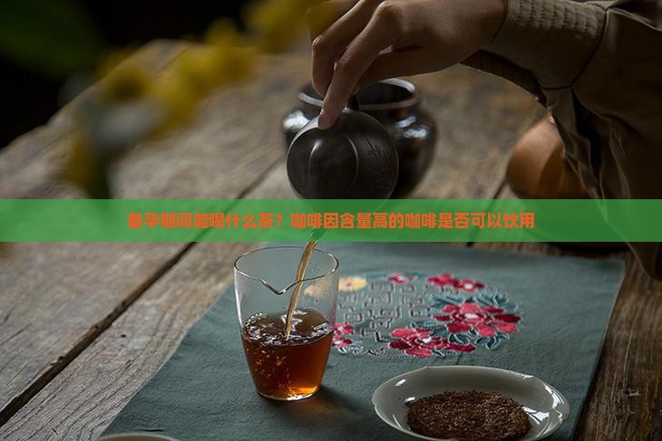 备孕期间能喝什么茶？咖啡因含量高的咖啡是否可以饮用