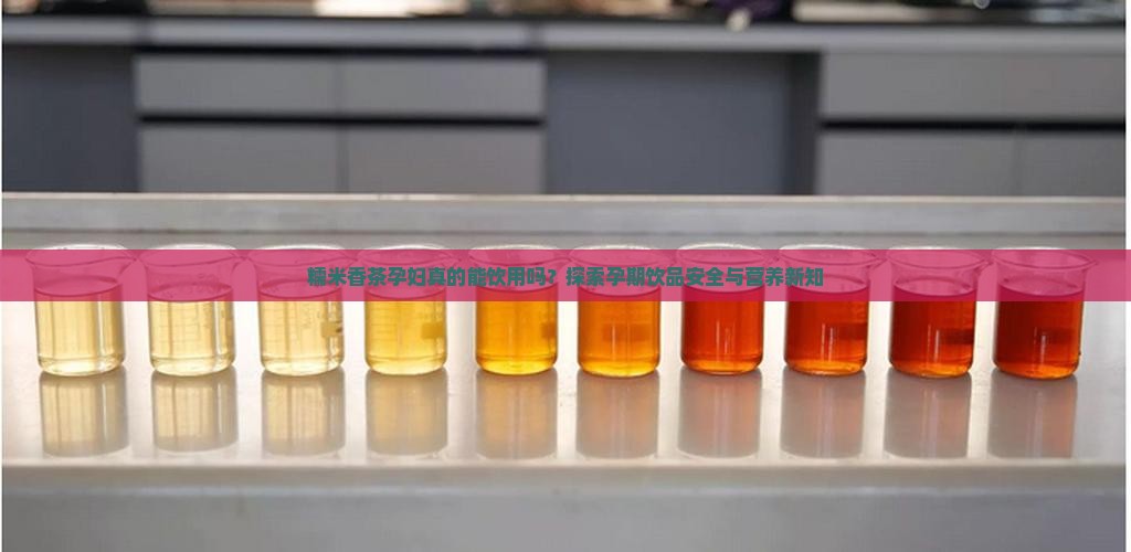 糯米香茶孕妇真的能饮用吗？探索孕期饮品安全与营养新知