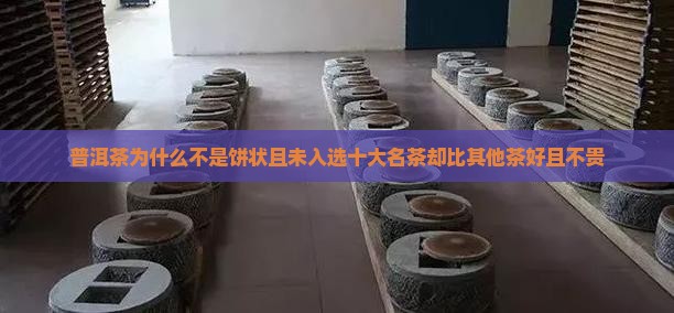 普洱茶为什么不是饼状且未入选十大名茶却比其他茶好且不贵