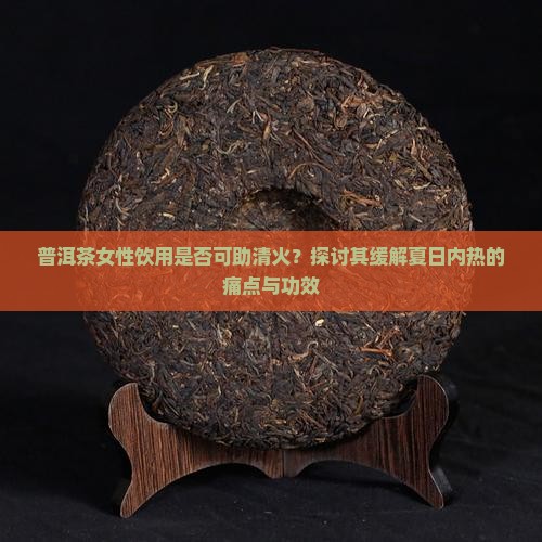 普洱茶女性饮用是否可助清火？探讨其缓解夏日内热的痛点与功效