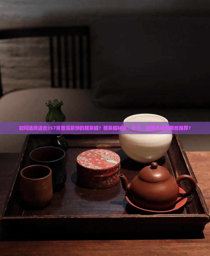 如何选择适合357克普洱茶饼的醒茶罐？醒茶罐材质、大小、使用方法有哪些推荐？