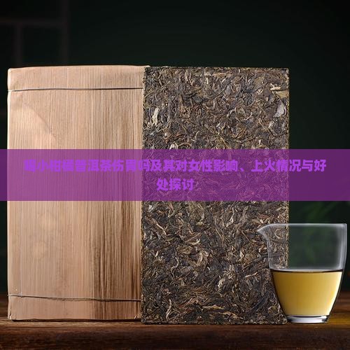 喝小柑橘普洱茶伤胃吗及其对女性影响、上火情况与好处探讨