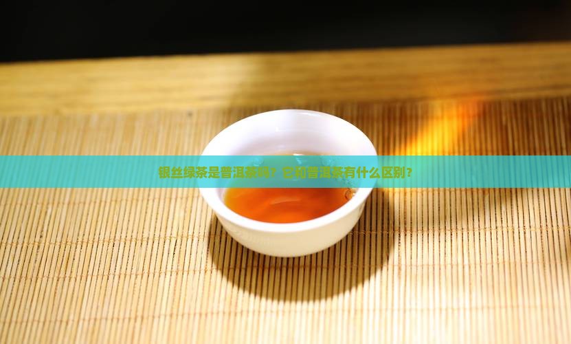银丝绿茶是普洱茶吗？它和普洱茶有什么区别？