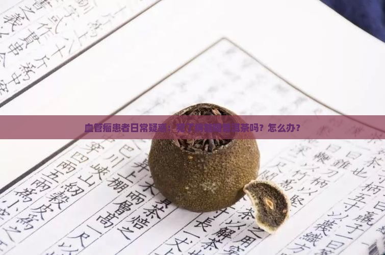 血管瘤患者日常疑惑：犯了病能喝普洱茶吗？怎么办？