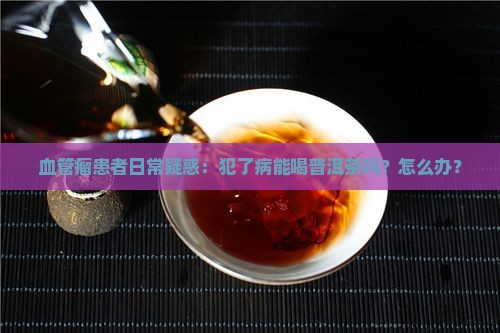 血管瘤患者日常疑惑：犯了病能喝普洱茶吗？怎么办？