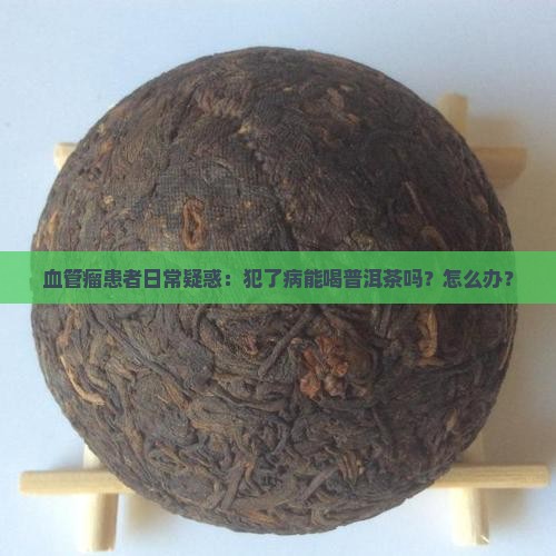血管瘤患者日常疑惑：犯了病能喝普洱茶吗？怎么办？