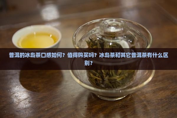 普洱的冰岛茶口感如何？值得购买吗？冰岛茶和其它普洱茶有什么区别？