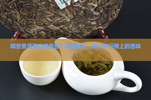 哪些普洱茶口感最苦？苦涩痛点，热门排行榜上的苦味！