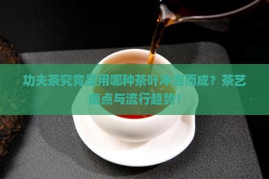 功夫茶究竟是用哪种茶叶冲泡而成？茶艺痛点与流行趋势！
