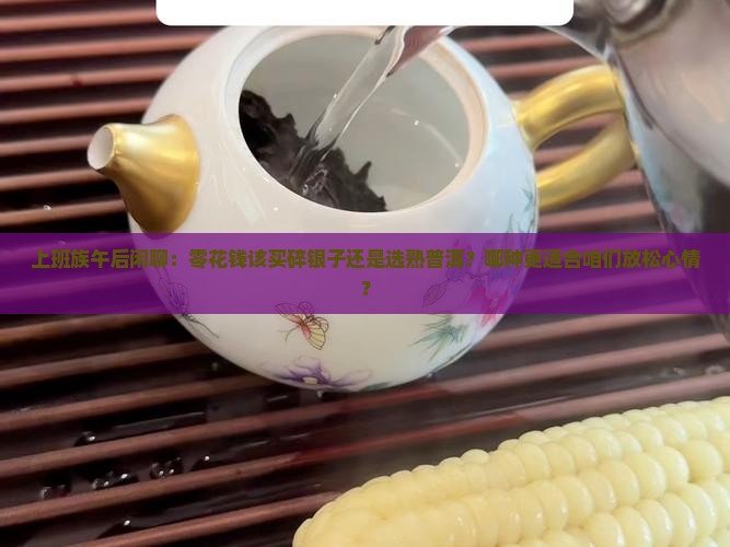 上班族午后闲聊：零花钱该买碎银子还是选熟普洱？哪种更适合咱们放松心情？