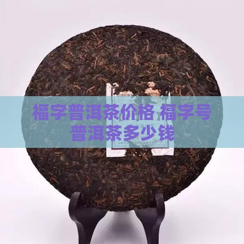 福字普洱茶价格 福字号普洱茶多少钱