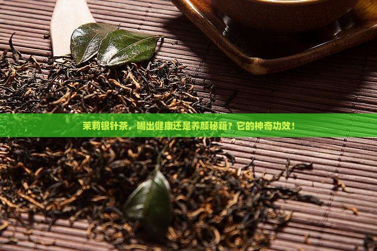 茉莉银针茶，喝出健康还是养颜秘籍？它的神奇功效！