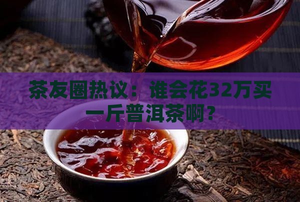 茶友圈热议：谁会花32万买一斤普洱茶啊？