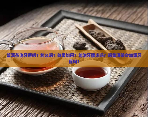 普洱茶治牙疼吗？怎么喝？效果如何？能治牙龈炎吗？喝普洱茶会加重牙疼吗？
