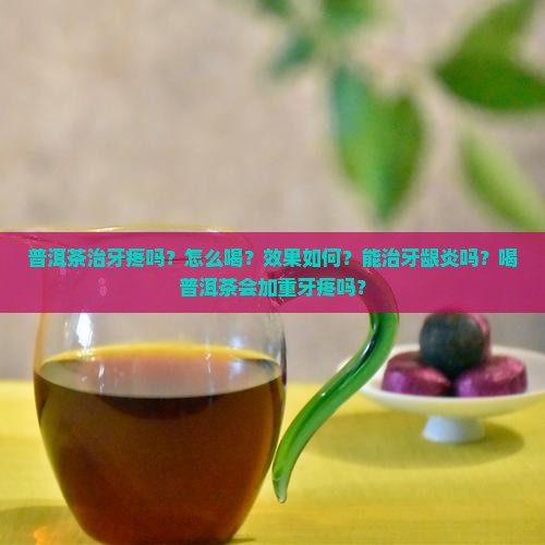 普洱茶治牙疼吗？怎么喝？效果如何？能治牙龈炎吗？喝普洱茶会加重牙疼吗？