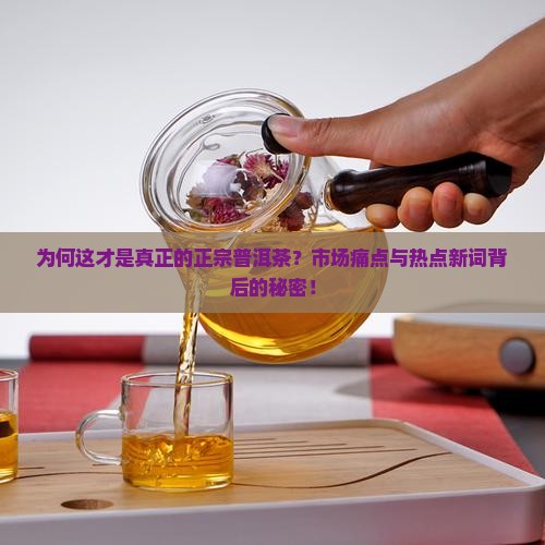 为何这才是真正的正宗普洱茶？市场痛点与热点新词背后的秘密！