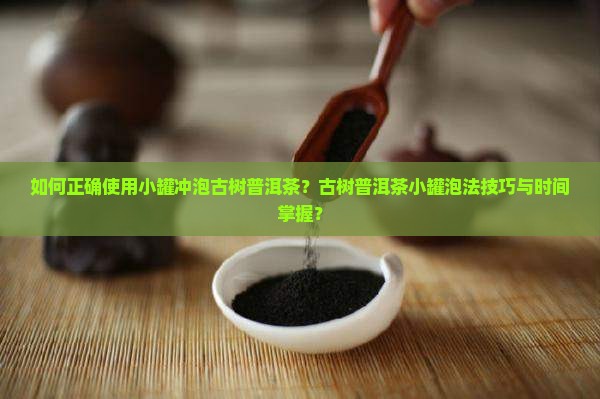 如何正确使用小罐冲泡古树普洱茶？古树普洱茶小罐泡法技巧与时间掌握？