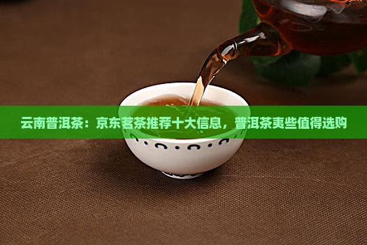 云南普洱茶：京东茗茶推荐十大信息，普洱茶夷些值得选购