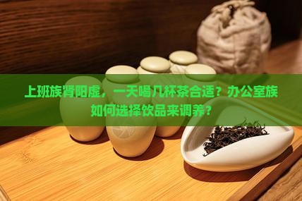 上班族肾阳虚，一天喝几杯茶合适？办公室族如何选择饮品来调养？