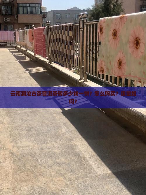 云南澜沧古茶普洱茶砖多少钱一饼？怎么购买？质量如何？