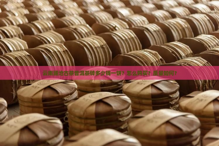 云南澜沧古茶普洱茶砖多少钱一饼？怎么购买？质量如何？
