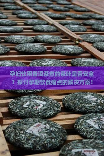 孕妇饮用普洱茶煮的茶叶是否安全？探讨孕期饮食痛点的解决方案！
