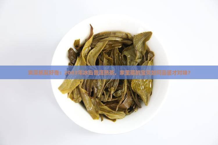 资深茶友好奇：2003年冰岛普洱熟茶，家里藏的宝贝如何品鉴才对味？