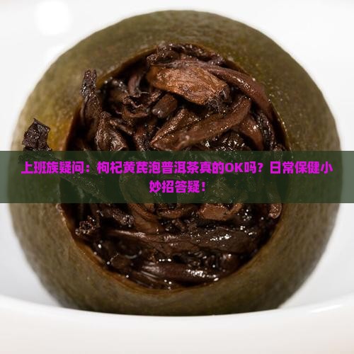 上班族疑问：枸杞黄芪泡普洱茶真的OK吗？日常保健小妙招答疑！