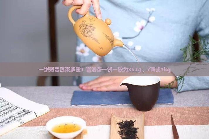 一饼熟普洱茶多重？普洱茶一饼一般为357g、7两或1kg