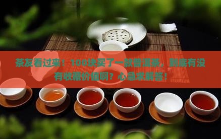 茶友看过来！100块买了一款普洱茶，到底有没有收藏价值啊？心急求解答！