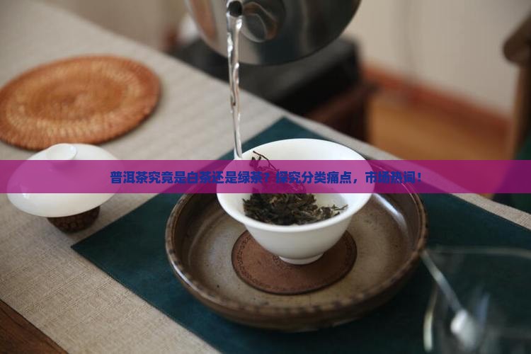 普洱茶究竟是白茶还是绿茶？探究分类痛点，市场热词！