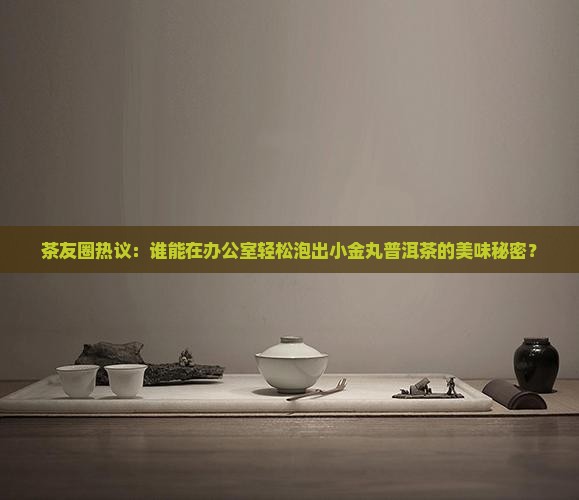 茶友圈热议：谁能在办公室轻松泡出小金丸普洱茶的美味秘密？