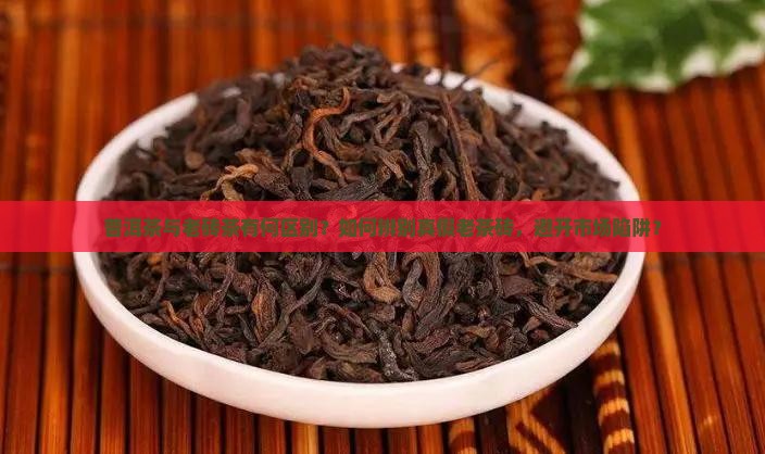 普洱茶与老砖茶有何区别？如何辨别真假老茶砖，避开市场陷阱？