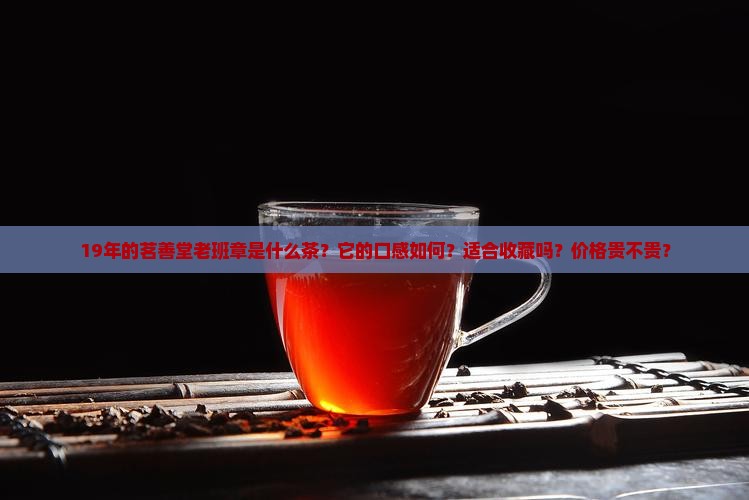 19年的茗善堂老班章是什么茶？它的口感如何？适合收藏吗？价格贵不贵？