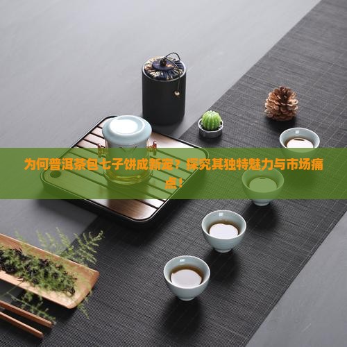 为何普洱茶包七子饼成新宠？探究其独特魅力与市场痛点！