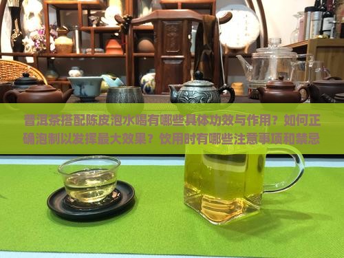 普洱茶搭配陈皮泡水喝有哪些具体功效与作用？如何正确泡制以发挥最大效果？饮用时有哪些注意事项和禁忌？
