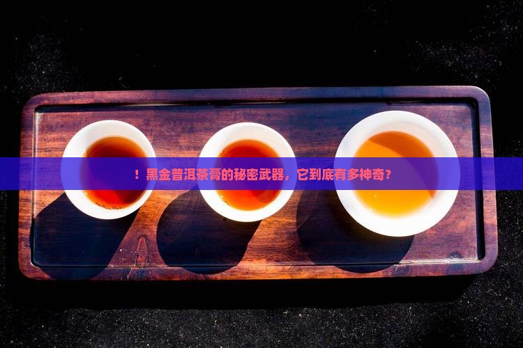 ！黑金普洱茶膏的秘密武器，它到底有多神奇？