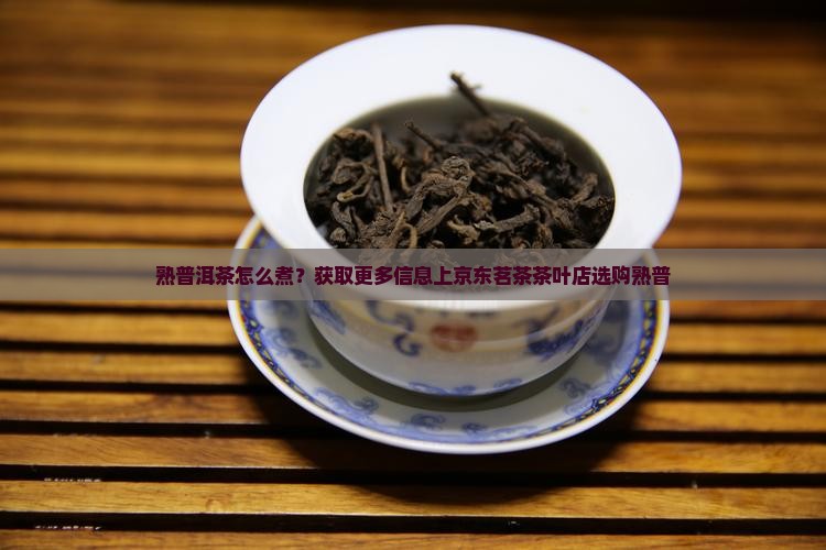 熟普洱茶怎么煮？获取更多信息上京东茗茶茶叶店选购熟普